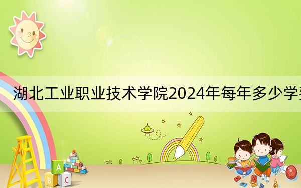 湖北工业职业技术学院2024年每年多少学费？每年5000元（供内蒙考生参考）