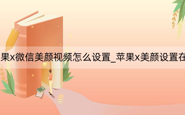 苹果x微信美颜视频怎么设置_苹果x美颜设置在哪里