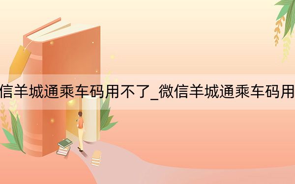 微信羊城通乘车码用不了_微信羊城通乘车码用不了