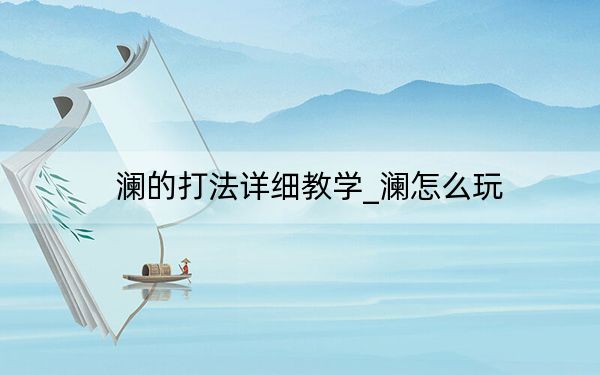 澜的打法详细教学_澜怎么玩