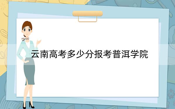 云南高考多少分报考普洱学院？2024年文科最低512分 理科444分