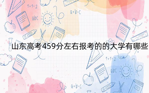 山东高考459分左右报考的的大学有哪些？（附带近三年高校录取名单）