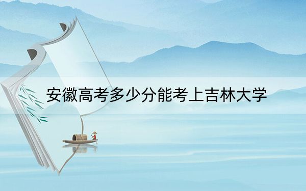 安徽高考多少分能考上吉林大学？2024年历史类623分 物理类投档线630分