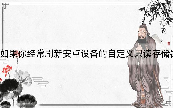 如果你经常刷新安卓设备的自定义只读存储器