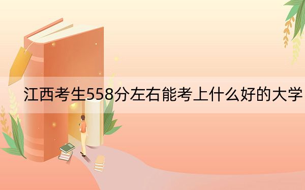 江西考生558分左右能考上什么好的大学？（附带近三年558分大学录取名单）