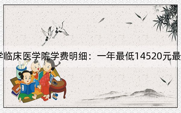 2024年安徽医科大学临床医学院学费明细：一年最低14520元最高17280元（各专业收费标准）