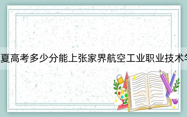 宁夏高考多少分能上张家界航空工业职业技术学院？2024年文科最低357分 理科337分
