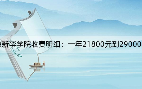 2024年安徽新华学院收费明细：一年21800元到29000元（供安徽考生参考）