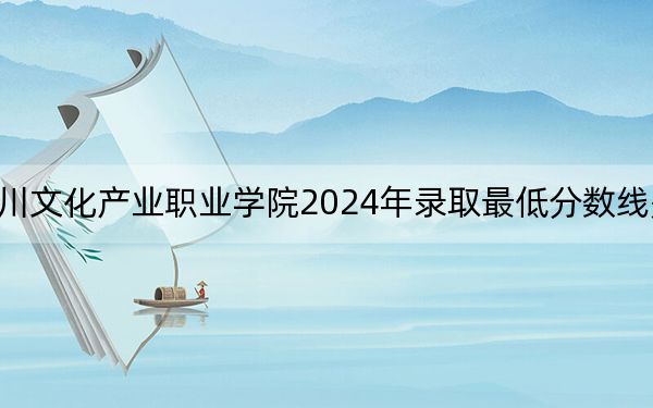 四川文化产业职业学院2024年录取最低分数线是多少？广西考生2025年参考