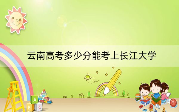 云南高考多少分能考上长江大学？附2022-2024年最低录取分数线