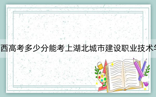 广西高考多少分能考上湖北城市建设职业技术学院？2024年历史类294分 物理类投档线307分