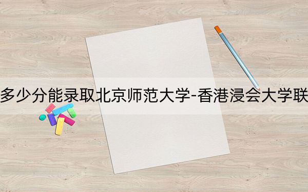 辽宁高考多少分能录取北京师范大学-香港浸会大学联合国际学院？2024年历史类录取分549分 物理类投档线561分