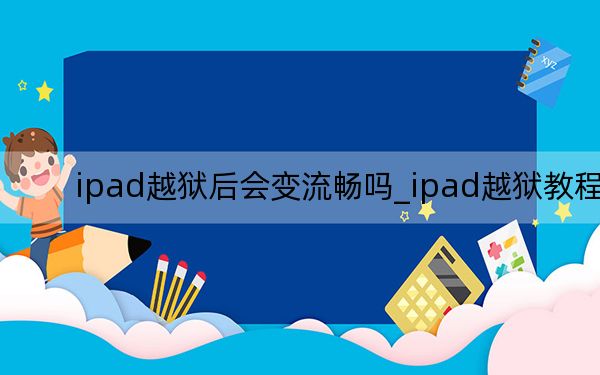 ipad越狱后会变流畅吗_ipad越狱教程