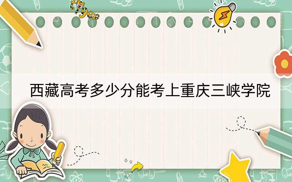 西藏高考多少分能考上重庆三峡学院？2024年分