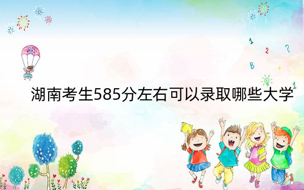 湖南考生585分左右可以录取哪些大学？ 2024年一共29所大学录取