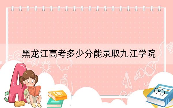 黑龙江高考多少分能录取九江学院？2024年历史类454分 物理类426分