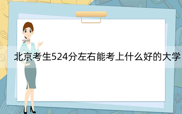 北京考生524分左右能考上什么好的大学？（附带2022-2024年524录取名单）
