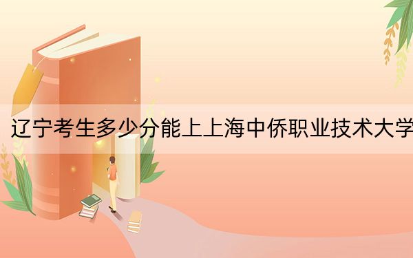 辽宁考生多少分能上上海中侨职业技术大学？附2022-2024年最低录取分数线