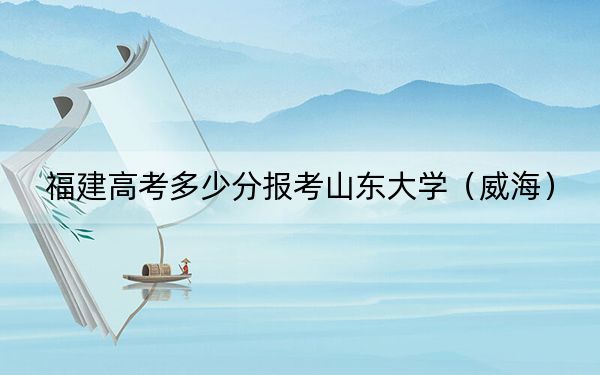 福建高考多少分报考山东大学（威海）？2024年历史类600分 物理类投档线625分