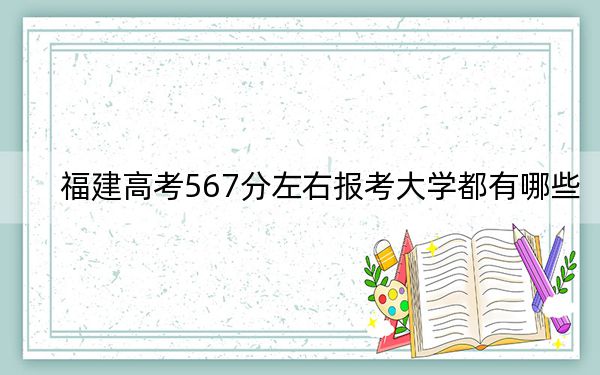 福建高考567分左右报考大学都有哪些？