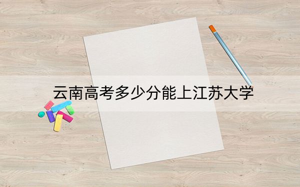 云南高考多少分能上江苏大学？附2022-2024年院校投档线