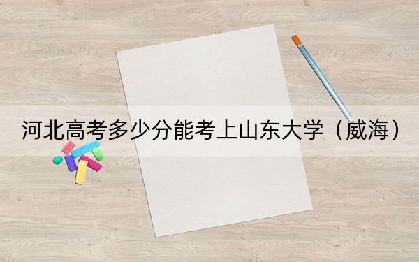 河北高考多少分能考上山东大学（威海）？附2022-2024年最低录取分数线