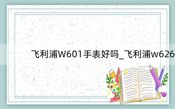 飞利浦W601手表好吗_飞利浦w626