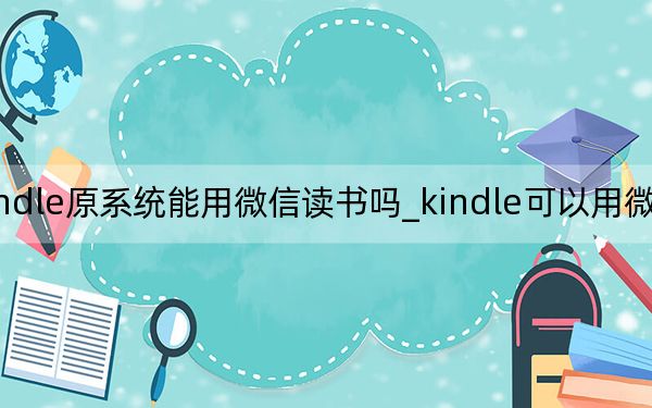 kindle原系统能用微信读书吗_kindle可以用微信读书吗