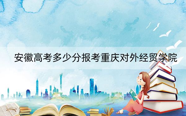 安徽高考多少分报考重庆对外经贸学院？附2022-2024年最低录取分数线