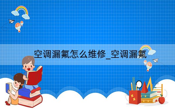 空调漏氟怎么维修_空调漏氟