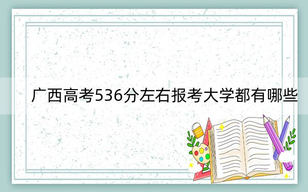 广西高考536分左右报考大学都有哪些？（附带近三年536分大学录取名单）