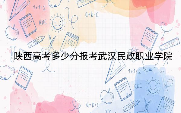 陕西高考多少分报考武汉民政职业学院？2024年文科投档线411分 理科最低369分