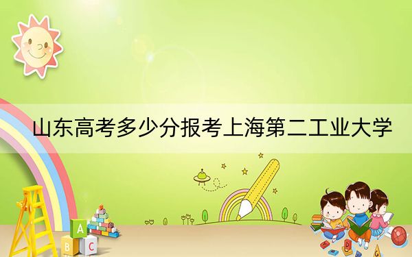 山东高考多少分报考上海第二工业大学？附2022-2024年最低录取分数线