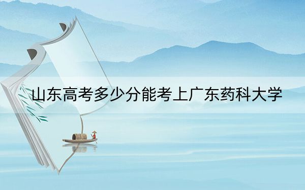 山东高考多少分能考上广东药科大学？附2022-2024年最低录取分数线