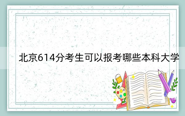 北京614分考生可以报考哪些本科大学？（供2025届高三考生参考）