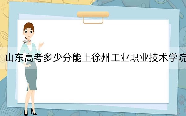 山东高考多少分能上徐州工业职业技术学院？附2022-2024年最低录取分数线