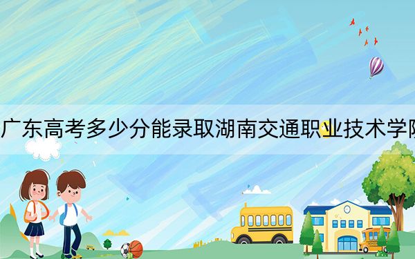 广东高考多少分能录取湖南交通职业技术学院？附2022-2024年最低录取分数线