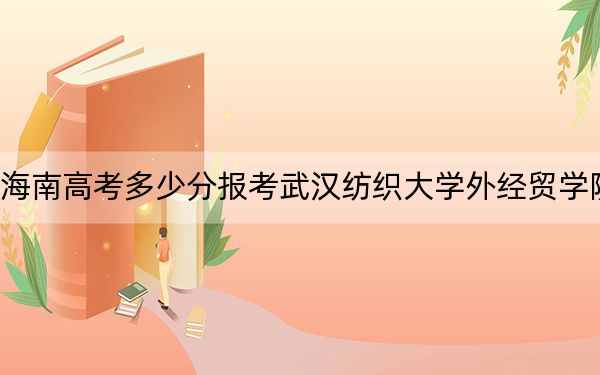 海南高考多少分报考武汉纺织大学外经贸学院？2024年最低分数线512分