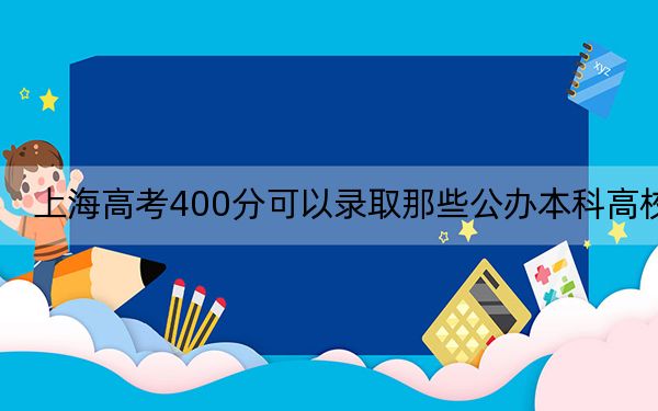 上海高考400分可以录取那些公办本科高校？ 2024年高考有0所最低分在400左右的大学