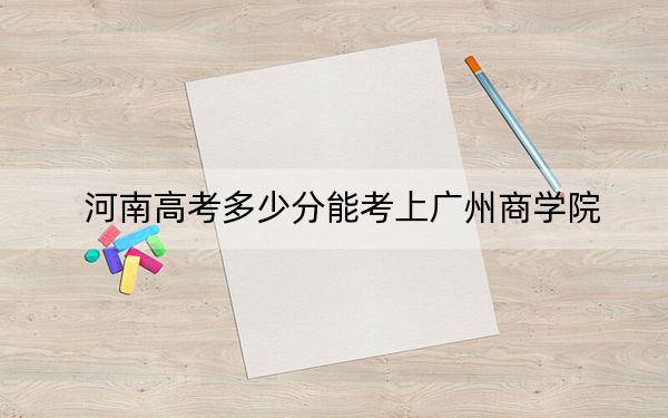 河南高考多少分能考上广州商学院？2024年文科最低453分 理科投档线414分