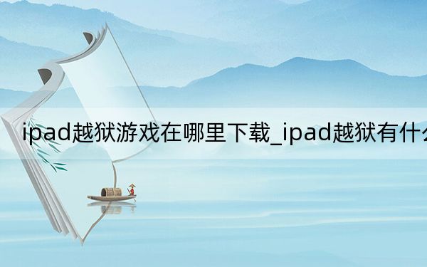 ipad越狱游戏在哪里下载_ipad越狱有什么用