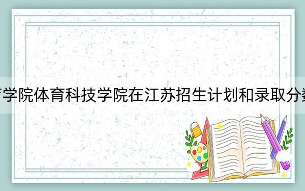 武汉体育学院体育科技学院在江苏招生计划和录取分数线是多少?2025江苏考生参考