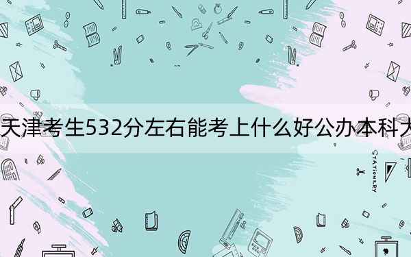 天津考生532分左右能考上什么好公办本科大学？