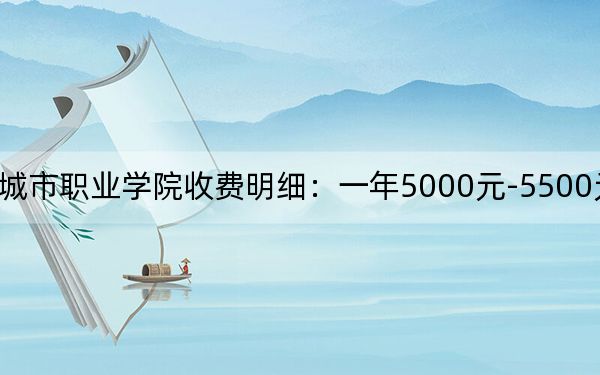 2024年天津城市职业学院收费明细：一年5000元-5500元（供河北考生参考）