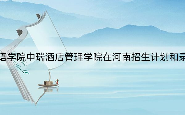 北京第二外国语学院中瑞酒店管理学院在河南招生计划和录取分数线是多少？2025河南考生参考