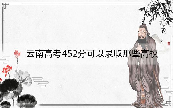 云南高考452分可以录取那些高校？（供2025届高三考生参考）