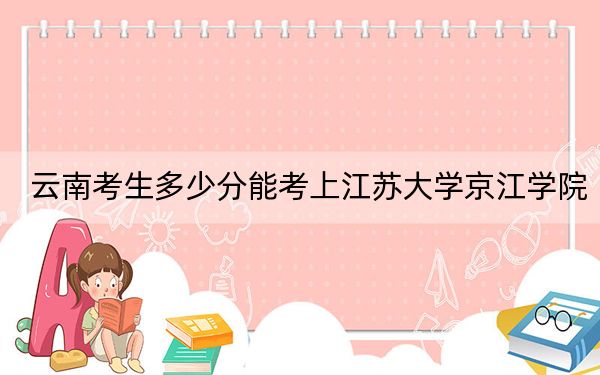 云南考生多少分能考上江苏大学京江学院？附近三年最低院校投档线
