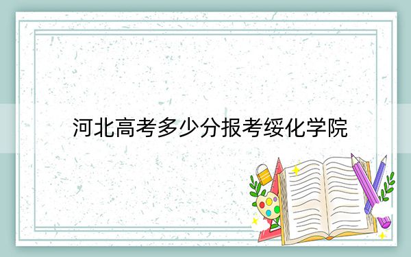 河北高考多少分报考绥化学院？附2022-2024年最低录取分数线