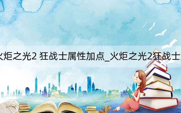 火炬之光2 狂战士属性加点_火炬之光2狂战士加点
