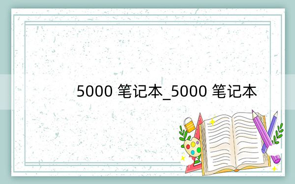 5000 笔记本_5000 笔记本